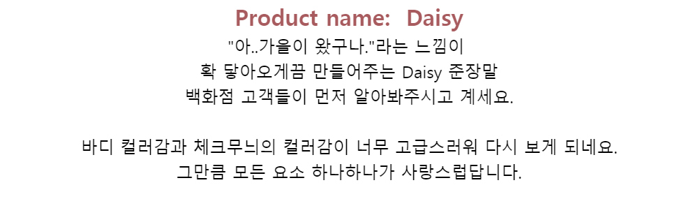 
Product name: Daisy아..가을이 왔구나.라는 느낌이확 닿아오게끔 만들어주는 Daisy 준장말백화점 고객들이 먼저 알아봐주시고 계세요.바디 컬러감과 체크무늬의 컬러감이 너무 고급스러워 다시 보게 되네요.그만큼 모든 요소 하나하나가 사랑스럽답니다.


